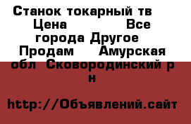 Станок токарный тв-4 › Цена ­ 53 000 - Все города Другое » Продам   . Амурская обл.,Сковородинский р-н